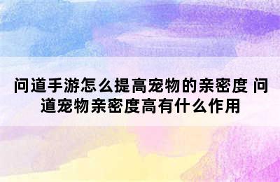 问道手游怎么提高宠物的亲密度 问道宠物亲密度高有什么作用